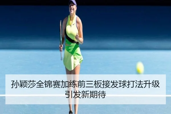 孙颖莎全锦赛加练前三板接发球打法升级引发新期待