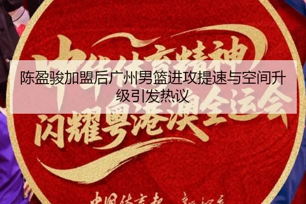 陈盈骏加盟后广州男篮进攻提速与空间升级引发热议
