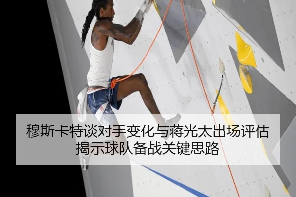 穆斯卡特谈对手变化与蒋光太出场评估 揭示球队备战关键思路
