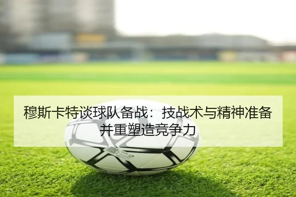 穆斯卡特谈球队备战：技战术与精神准备并重塑造竞争力