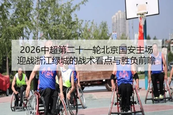 2026中超第二十一轮北京国安主场迎战浙江绿城的战术看点与胜负前瞻