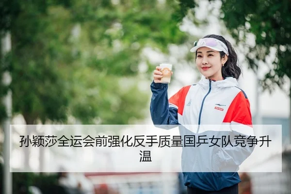 孙颖莎全运会前强化反手质量国乒女队竞争升温