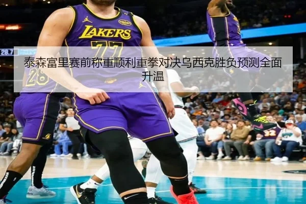 泰森富里赛前称重顺利重拳对决乌西克胜负预测全面升温